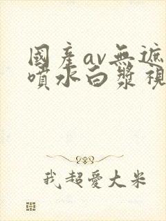 国产av无遮挡喷水白浆视频