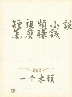 短视频小说推文怎么赚钱