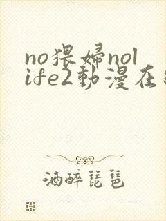no猥妇nolife2动漫在线观看免费完整版
