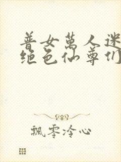 普女万人迷训诫绝色仙尊们小说