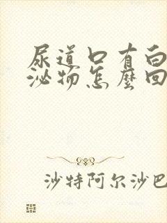 尿道口有白色分泌物怎么回事