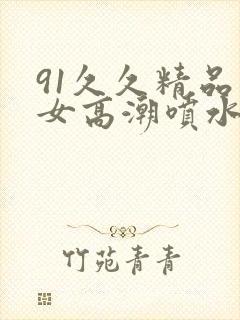 91久久精品美女高潮喷水封面