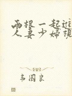 两根一起进3p人妻少妇视频