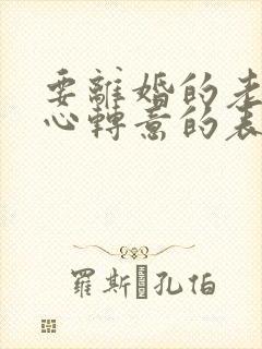 要离婚的老公回心转意的表现