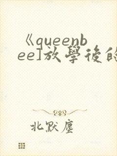 《queenbee]放学后的优等生》
