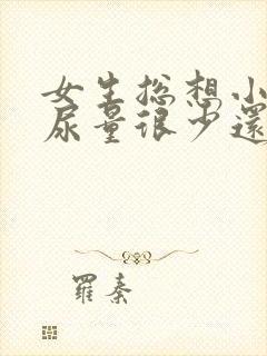 女生总想小便但尿量很少还疼