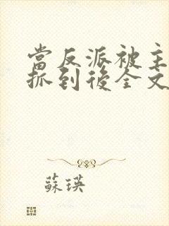 当反派被主角们抓到后全文阅读