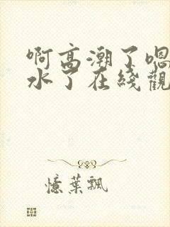 啊高潮了嗯～喷水了在线观看