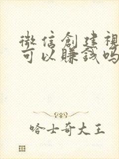 微信创建视频号可以赚钱吗