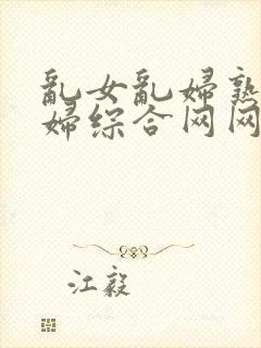 乱女乱妇熟女熟妇综合网网站