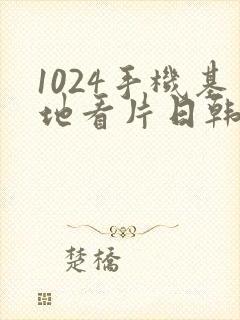 1024手机基地看片日韩