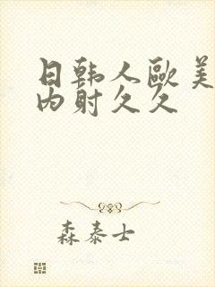 日韩人欧美?片内射久久