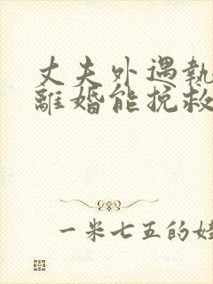 丈夫外遇执意要离婚能挽救吗