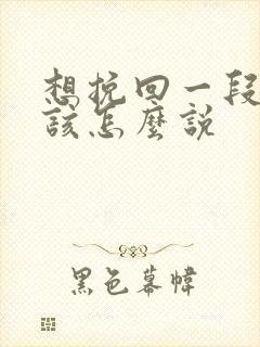 想挽回一段感情该怎么说