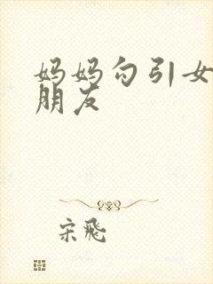 妈妈勾引女儿男朋友