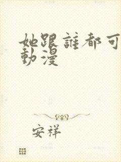 她跟谁都可以做动漫