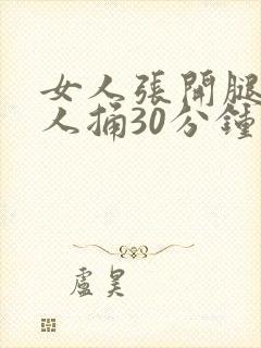 女人张开腿给男人捅30分钟