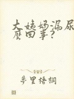 大姨妈漏尿是怎么回事?