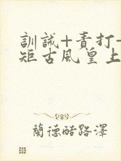 训诫+责打+规矩古风皇上皇后