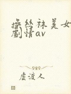 操丝袜美女国产剧情av