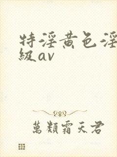 特淫黄色淫片一级av