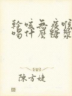 干咳无痰喉咙痒喝什么糖浆