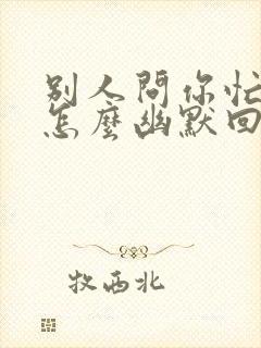 别人问你忙啥呢怎么幽默回复