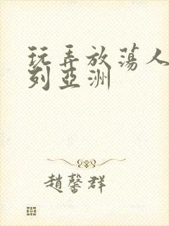 玩弄放荡人妇系列亚洲