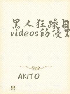 黑人狂躁日本妞videos的优点