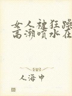 女人被狂躁c到高潮喷水在线视频