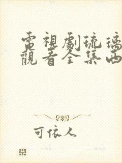 电视剧琉璃免费观看全集西瓜