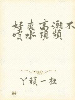 好爽高潮不要停喷水视频