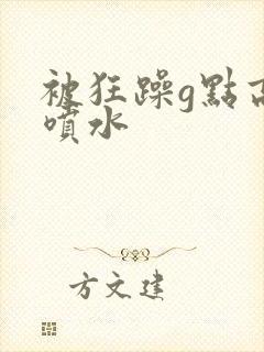 被狂躁g点高潮喷水