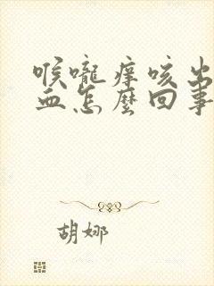 喉咙痒咳出来有血怎么回事