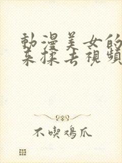 动漫美女的胸揉来揉去视频