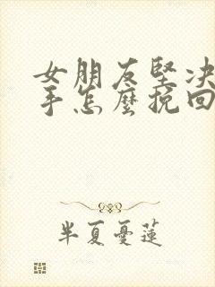 女朋友坚决要分手怎么挽回