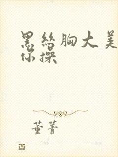 黑丝胸大美女任你操