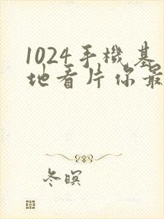 1024手机基地看片你最懂