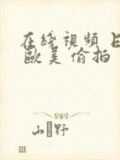 在线视频 日韩 欧美 偷拍