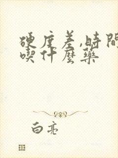 硬度差,时间短吃什么药