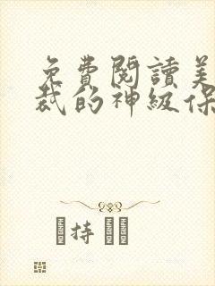 免费阅读美女总裁的神级保镖