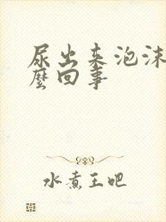 尿出来泡沫多怎么回事