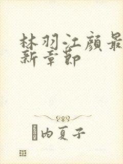林羽江颜最快最新章节