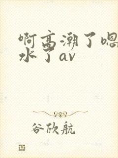 啊高潮了嗯～喷水了av
