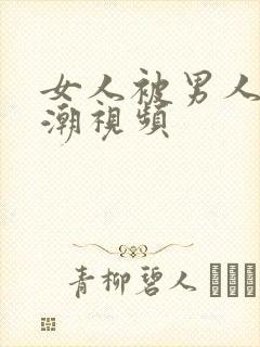 女人被男人插高潮视频