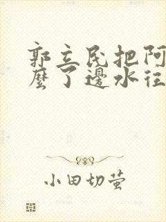 郭立民把阿朱怎么了边水往事