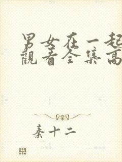 男女在一起免费观看全集高清