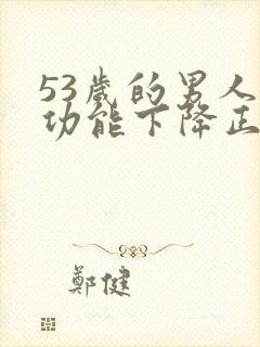 53岁的男人性功能下降正常吗为什么