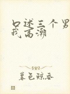 口述三个男人让我高潮