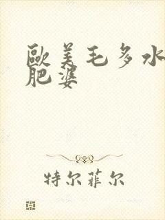 欧美毛多水多的肥婆